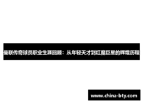 曼联传奇球员职业生涯回顾：从年轻天才到红魔巨星的辉煌历程