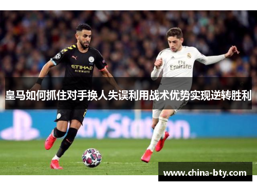 皇马如何抓住对手换人失误利用战术优势实现逆转胜利