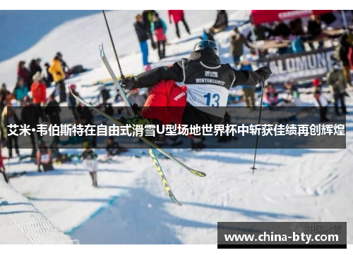 艾米·韦伯斯特在自由式滑雪U型场地世界杯中斩获佳绩再创辉煌