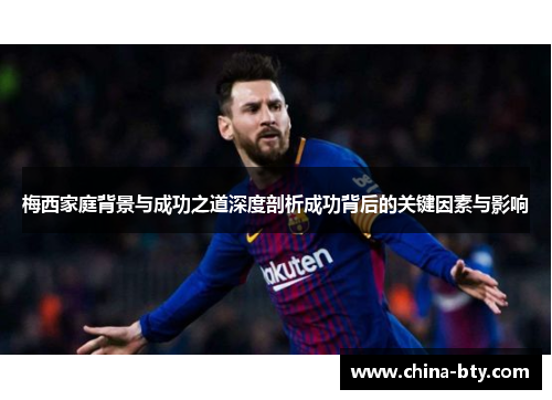 梅西家庭背景与成功之道深度剖析成功背后的关键因素与影响