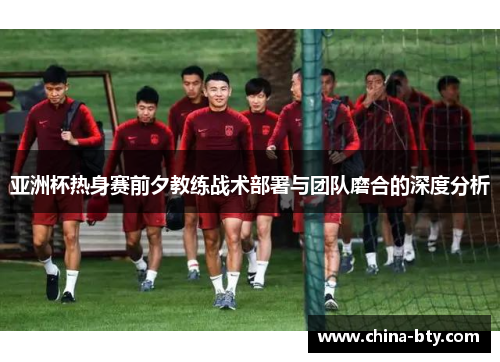亚洲杯热身赛前夕教练战术部署与团队磨合的深度分析