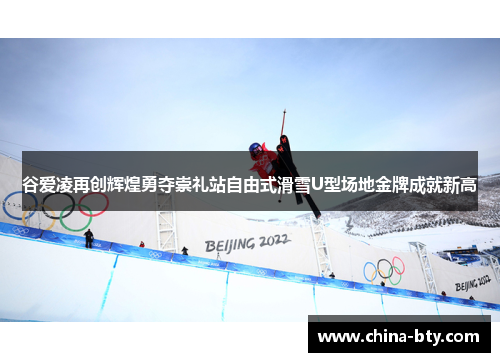 谷爱凌再创辉煌勇夺崇礼站自由式滑雪U型场地金牌成就新高