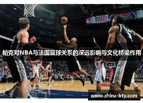 帕克对NBA与法国篮球关系的深远影响与文化桥梁作用