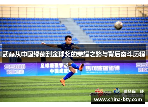 武磊从中国绿茵到金球奖的荣耀之路与背后奋斗历程