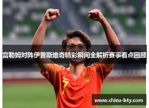 富勒姆对阵伊普斯维奇精彩瞬间全解析赛事看点回顾
