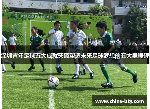 深圳青年足球五大成就突破塑造未来足球梦想的五大里程碑