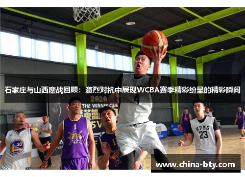 石家庄与山西鏖战回顾：激烈对抗中展现WCBA赛季精彩纷呈的精彩瞬间