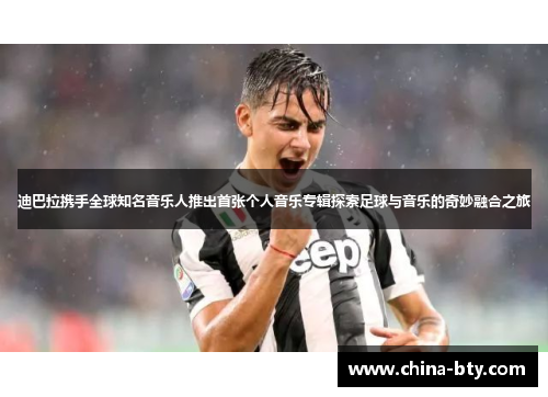 迪巴拉携手全球知名音乐人推出首张个人音乐专辑探索足球与音乐的奇妙融合之旅