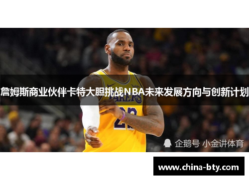 詹姆斯商业伙伴卡特大胆挑战NBA未来发展方向与创新计划
