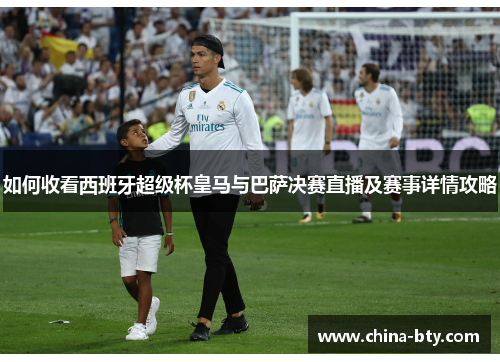如何收看西班牙超级杯皇马与巴萨决赛直播及赛事详情攻略