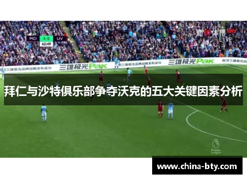 拜仁与沙特俱乐部争夺沃克的五大关键因素分析