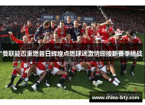 曼联能否重燃昔日辉煌点燃球迷激情迎接新赛季挑战