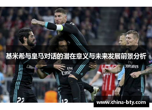 基米希与皇马对话的潜在意义与未来发展前景分析