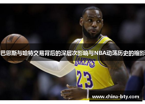 巴恩斯与哈特交易背后的深层次影响与NBA动荡历史的缩影