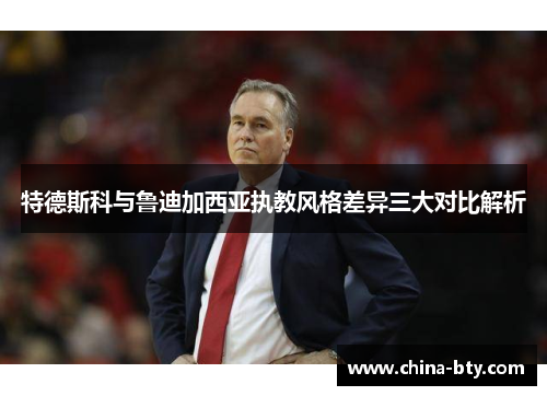 特德斯科与鲁迪加西亚执教风格差异三大对比解析