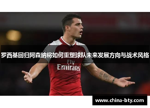罗西基回归阿森纳将如何重塑球队未来发展方向与战术风格
