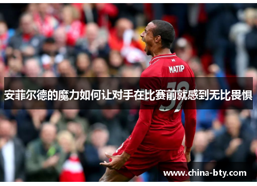 安菲尔德的魔力如何让对手在比赛前就感到无比畏惧