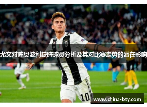 尤文对阵恩波利缺阵球员分析及其对比赛走势的潜在影响