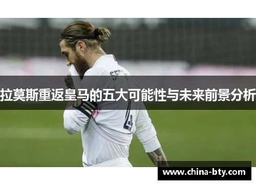 拉莫斯重返皇马的五大可能性与未来前景分析