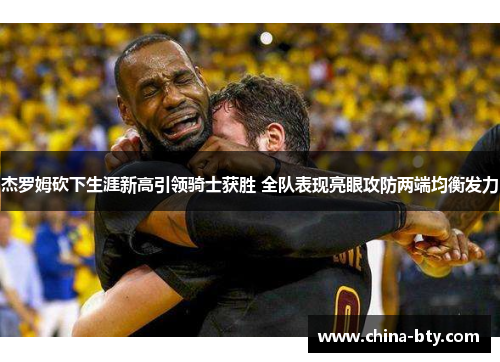杰罗姆砍下生涯新高引领骑士获胜 全队表现亮眼攻防两端均衡发力