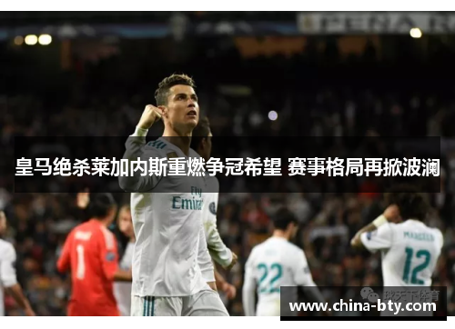 皇马绝杀莱加内斯重燃争冠希望 赛事格局再掀波澜