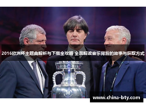 2016欧洲杯主题曲解析与下载全攻略 全面解读音乐背后的故事与获取方式