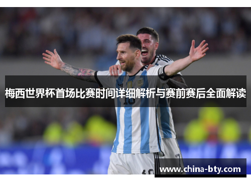 梅西世界杯首场比赛时间详细解析与赛前赛后全面解读
