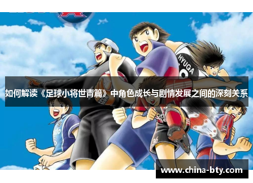 如何解读《足球小将世青篇》中角色成长与剧情发展之间的深刻关系