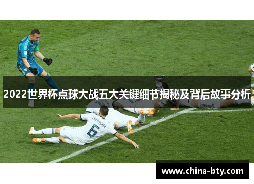 2022世界杯点球大战五大关键细节揭秘及背后故事分析