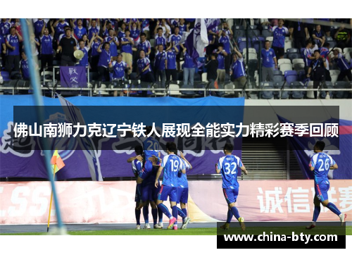 佛山南狮力克辽宁铁人展现全能实力精彩赛季回顾 佛山南狮力克辽宁铁人展现全能实力精彩赛季回顾
