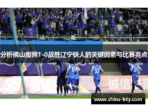 分析佛山南狮1-0战胜辽宁铁人的关键因素与比赛亮点