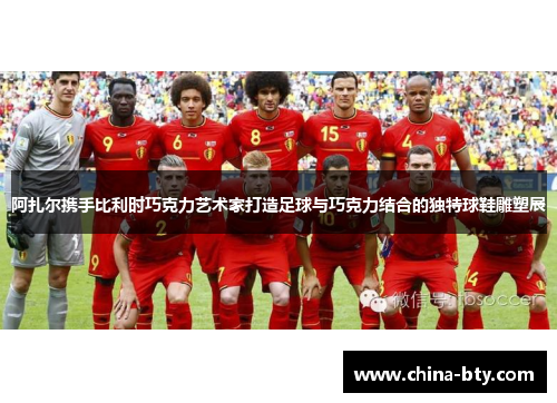 阿扎尔携手比利时巧克力艺术家打造足球与巧克力结合的独特球鞋雕塑展