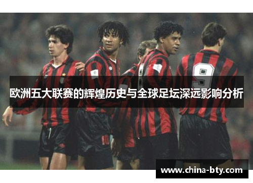 欧洲五大联赛的辉煌历史与全球足坛深远影响分析