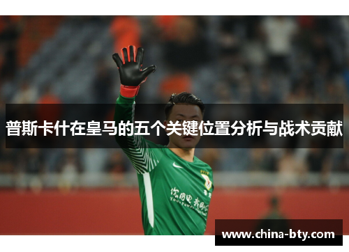 普斯卡什在皇马的五个关键位置分析与战术贡献