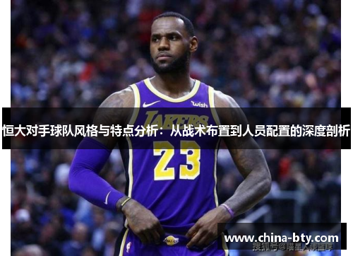 恒大对手球队风格与特点分析：从战术布置到人员配置的深度剖析