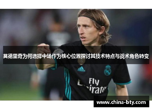 莫德里奇为何选择中场作为核心位置探讨其技术特点与战术角色转变