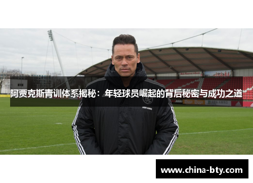 阿贾克斯青训体系揭秘：年轻球员崛起的背后秘密与成功之道