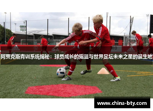 阿贾克斯青训系统揭秘：球员成长的摇篮与世界足坛未来之星的诞生地
