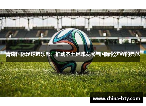 青森国际足球俱乐部：推动本土足球发展与国际化进程的典范