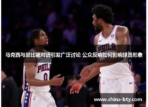 马克西与恩比德对话引发广泛讨论 公众反响如何影响球员形象