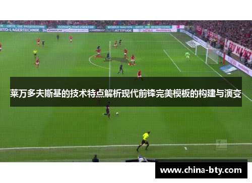 莱万多夫斯基的技术特点解析现代前锋完美模板的构建与演变