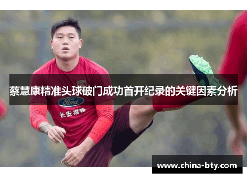蔡慧康精准头球破门成功首开纪录的关键因素分析