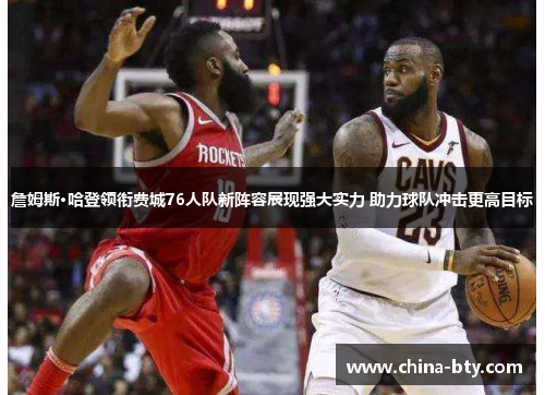 詹姆斯·哈登领衔费城76人队新阵容展现强大实力 助力球队冲击更高目标