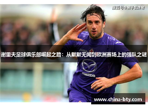 谢里夫足球俱乐部崛起之路：从默默无闻到欧洲赛场上的强队之谜