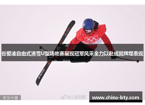 谷爱凌自由式滑雪U型场地赛展现冠军风采全力以赴成就辉煌表现 谷爱凌自由式滑雪U型场地赛展现冠军风采全力以赴成就辉煌表现