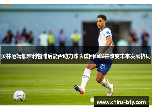 贝林厄姆加盟利物浦后能否助力球队重回巅峰并改变未来发展格局