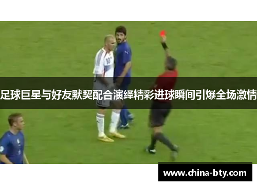 足球巨星与好友默契配合演绎精彩进球瞬间引爆全场激情 足球巨星与好友默契配合演绎精彩进球瞬间引爆全场激情