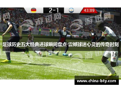 足球历史五大经典进球瞬间盘点 震撼球迷心灵的传奇时刻 足球历史五大经典进球瞬间盘点 震撼球迷心灵的传奇时刻