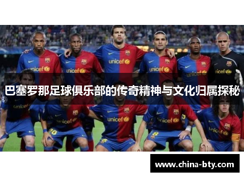 巴塞罗那足球俱乐部的传奇精神与文化归属探秘 巴塞罗那足球俱乐部的传奇精神与文化归属探秘