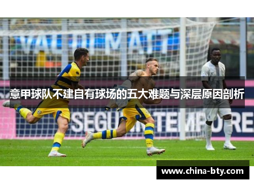 意甲球队不建自有球场的五大难题与深层原因剖析